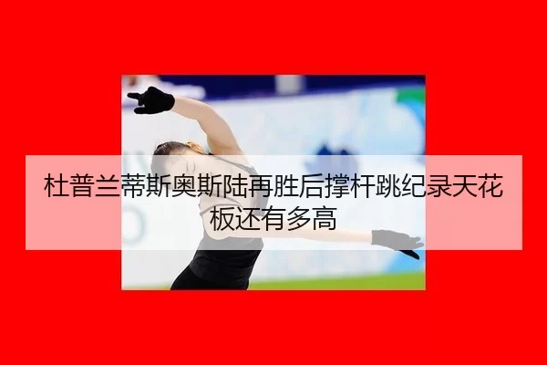 杜普兰蒂斯奥斯陆再胜后撑杆跳纪录天花板还有多高