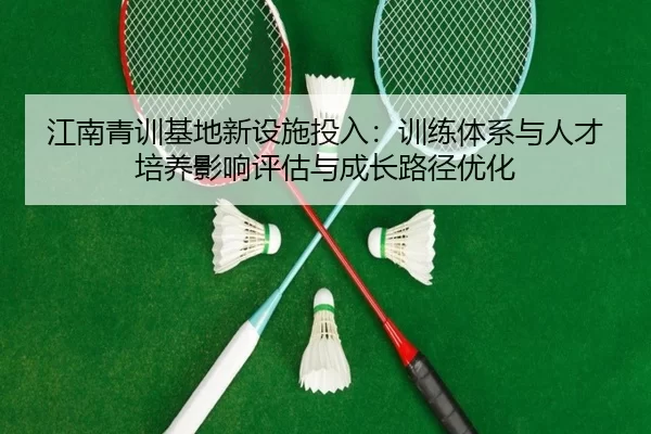 江南青训基地新设施投入：训练体系与人才培养影响评估与成长路径优化