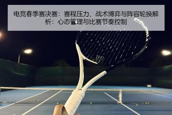 电竞春季赛决赛：赛程压力、战术博弈与阵容轮换解析：心态管理与比赛节奏控制
