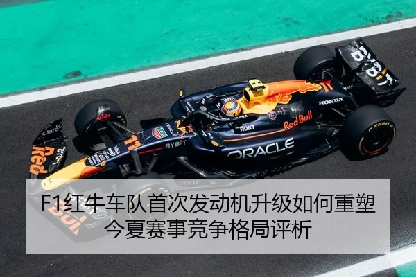 F1红牛车队首次发动机升级如何重塑今夏赛事竞争格局评析