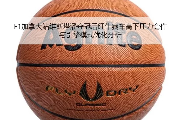 F1加拿大站维斯塔潘夺冠后红牛赛车高下压力套件与引擎模式优化分析