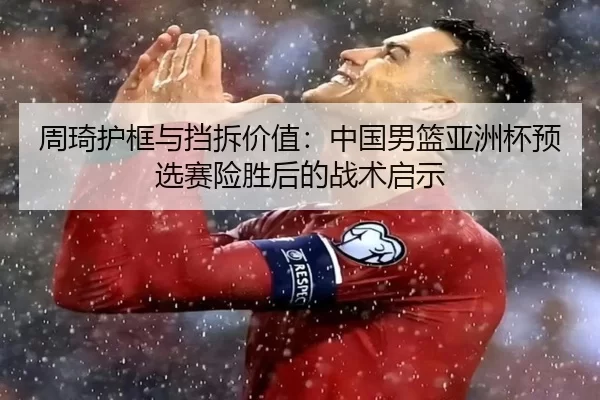 周琦护框与挡拆价值：中国男篮亚洲杯预选赛险胜后的战术启示