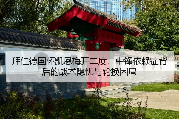 拜仁德国杯凯恩梅开二度：中锋依赖症背后的战术隐忧与轮换困局